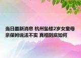 当日最新消息 杭州坠楼2岁女童母亲保姆说法不实 真相到底如何