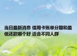 当日最新消息 信用卡账单分期和最低还款哪个好 适合不同人群