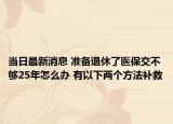 当日最新消息 准备退休了医保交不够25年怎么办 有以下两个方法补救