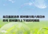 当日最新消息 郑州银行周六周日休息吗 郑州银行上下班时间揭晓