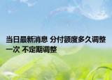 当日最新消息 分付额度多久调整一次 不定期调整