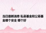 当日最新消息 私募基金和公募基金哪个安全 哪个好