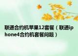 联通合约机苹果12套餐（联通iphone4合约机套餐问题）