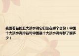 我国著名的五大淡水湖它们各在哪个省份（中国十大淡水湖排名对中国是十大淡水湖你都了解多少）