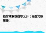 辐射式取暖器怎么开（辐射式取暖器）