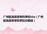 广州航海高等专科学校bbs（广州航海高等专科学校分数线）