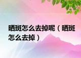 晒斑怎么去掉呢（晒斑怎么去掉）