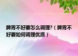脾胃不好要怎么调理?（脾胃不好要如何调理优质）