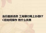 当日最新消息 工商银行网上办理ETC后如何操作 有什么优惠
