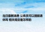 当日最新消息 公务员可以提前退休吗 相关规定是怎样的