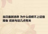 当日最新消息 为什么借呗不上征信报告 或者与这几点有关
