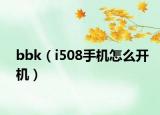 bbk（i508手机怎么开机）