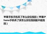 苹果手机手机丢了怎么定位找回（苹果iPhone手机丢了该怎么定位找回能不能找回）