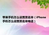 苹果手机怎么设置黑名单（iPhone手机怎么设置黑名单电话）