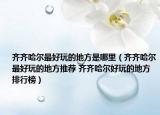 齐齐哈尔最好玩的地方是哪里（齐齐哈尔最好玩的地方推荐 齐齐哈尔好玩的地方排行榜）