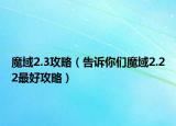 魔域2.3攻略（告诉你们魔域2.22最好攻略）