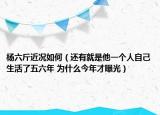 杨六斤近况如何（还有就是他一个人自己生活了五六年 为什么今年才曝光）