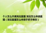 个人怎么开通淘宝直播 淘宝怎么申请直播（淘宝直播怎么申请手把手教你）