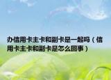 办信用卡主卡和副卡是一起吗（信用卡主卡和副卡是怎么回事）