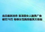 当日最新消息 宝洁因女人脚臭广告被罚70万 侮辱女性胸部最臭太低俗