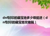 dnf封印的藏宝地多少级能进（dnf封印的藏宝地攻略篇）