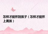 怎样才能怀到孩子（怎样才能怀上男孩）
