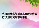 当日最新消息 刘强东案听证会举行 大量证词对东哥不利
