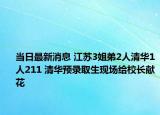 当日最新消息 江苏3姐弟2人清华1人211 清华预录取生现场给校长献花