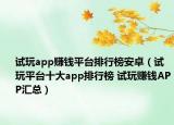试玩app赚钱平台排行榜安卓（试玩平台十大app排行榜 试玩赚钱APP汇总）