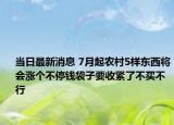 当日最新消息 7月起农村5样东西将会涨个不停钱袋子要收紧了不买不行