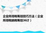 企业所得税筹划技巧方法（企业所得税纳税筹划36计）