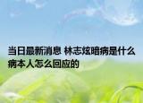 当日最新消息 林志炫暗病是什么病本人怎么回应的
