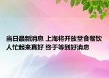 当日最新消息 上海将开放堂食餐饮人忙起来真好 终于等到好消息