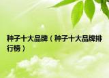 种子十大品牌（种子十大品牌排行榜）