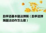 跆拳道基本腿法弹踢（跆拳道弹踢腿法动作怎么做）