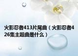 火影忍者413片尾曲（火影忍者426集主题曲是什么）