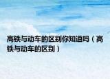 高铁与动车的区别你知道吗（高铁与动车的区别）
