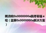 钃濆睆0x0000000a鎬庝箞瑙ｅ喅（蓝屏0x0000000a解决方案）