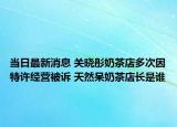 当日最新消息 关晓彤奶茶店多次因特许经营被诉 天然呆奶茶店长是谁
