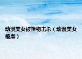 动漫美女被怪物击杀（动漫美女被虐）