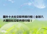 国外十大社交软件排行榜（全球八大国际社交软件排行榜）