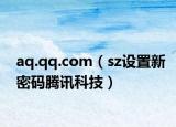 aq.qq.com（sz设置新密码腾讯科技）