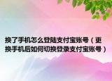换了手机怎么登陆支付宝账号（更换手机后如何切换登录支付宝账号）