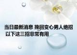 当日最新消息 挽回变心男人绝招 以下这三招非常有用