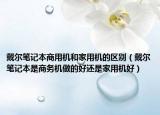 戴尔笔记本商用机和家用机的区别（戴尔笔记本是商务机做的好还是家用机好）