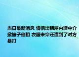 当日最新消息 情侣出租屋内遭中介掀被子催租 衣服未穿还遭到了对方暴打
