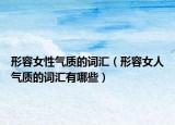 形容女性气质的词汇（形容女人气质的词汇有哪些）