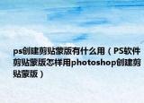 ps创建剪贴蒙版有什么用（PS软件剪贴蒙版怎样用photoshop创建剪贴蒙版）