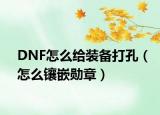 DNF怎么给装备打孔（怎么镶嵌勋章）