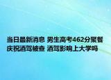 当日最新消息 男生高考462分聚餐庆祝酒驾被查 酒驾影响上大学吗